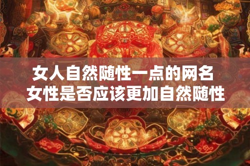 女人自然随性一点的网名 女性是否应该更加自然随性的展现自己的网名