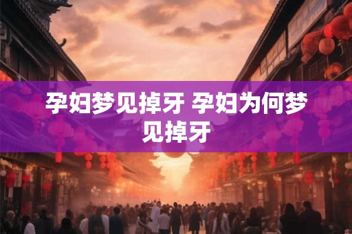 孕妇梦见掉牙 孕妇为何梦见掉牙 孕妇梦见掉牙 孕妇为何梦见掉牙
