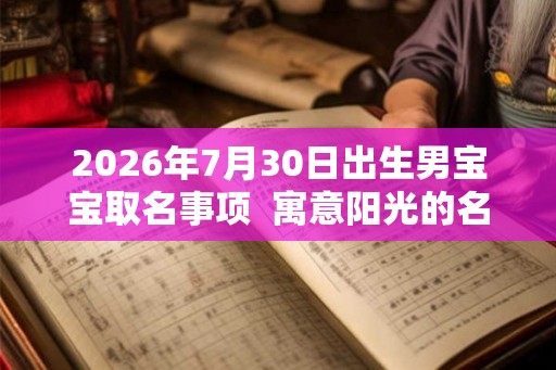 2026年7月30日出生男宝宝取名事项  寓意阳光的名字