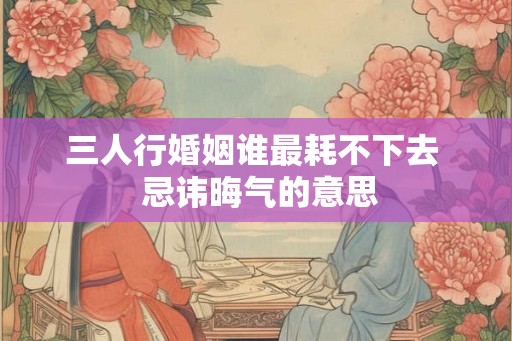 三人行婚姻谁最耗不下去  忌讳晦气的意思