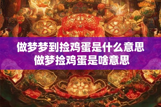 做梦梦到捡鸡蛋是什么意思 做梦捡鸡蛋是啥意思 做梦梦到捡鸡蛋是什么意思 做梦捡鸡蛋是啥意思