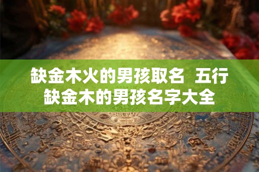 缺金木火的男孩取名  五行缺金木的男孩名字大全
