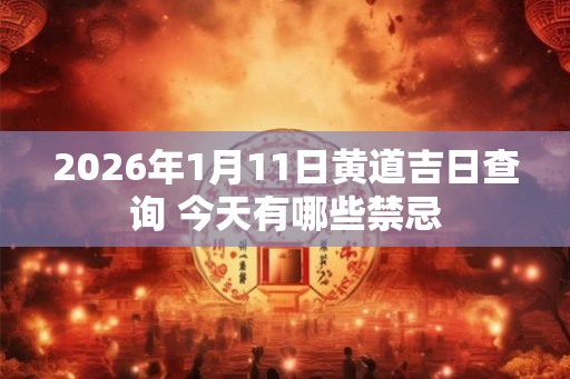 2026年1月11日黄道吉日查询 今天有哪些禁忌