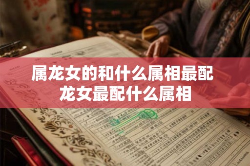 属龙女的和什么属相最配 龙女最配什么属相