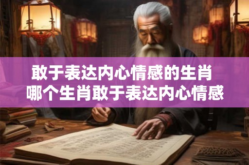敢于表达内心情感的生肖 哪个生肖敢于表达内心情感 敢于表达内心情感的生肖 哪个生肖敢于表达内心情感