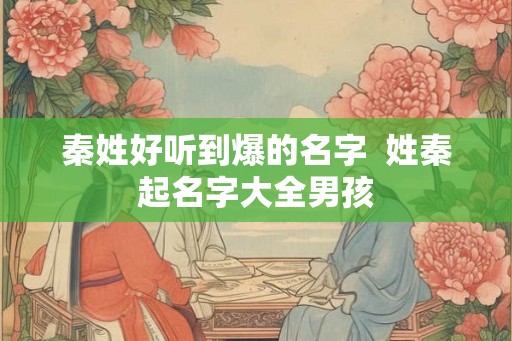 秦姓好听到爆的名字  姓秦起名字大全男孩