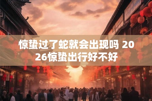 惊蛰过了蛇就会出现吗 2026惊蛰出行好不好