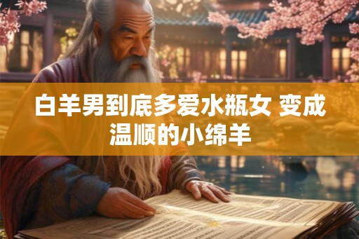 白羊男到底多爱水瓶女 变成温顺的小绵羊 白羊男到底多爱水瓶女 变成温顺的小绵羊
