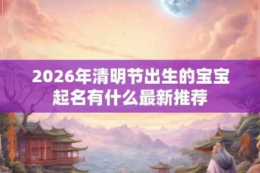 2026年清明节出生的宝宝起名有什么最新推荐 2026年清明节出生的宝宝起名有什么最新推荐