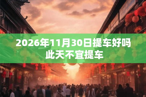2026年11月30日提车好吗 此天不宜提车