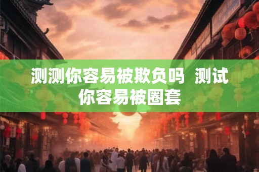 测测你容易被欺负吗 测试你容易被圈套 测测你容易被欺负吗 测试你容易被圈套