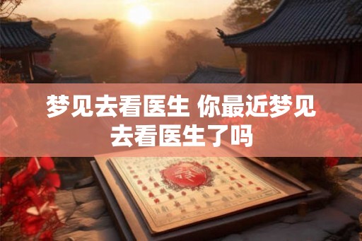 梦见去看医生 你最近梦见去看医生了吗
