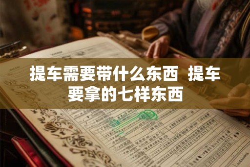 提车需要带什么东西  提车要拿的七样东西