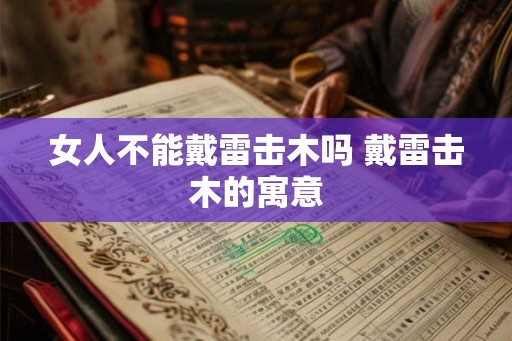女人不能戴雷击木吗 戴雷击木的寓意