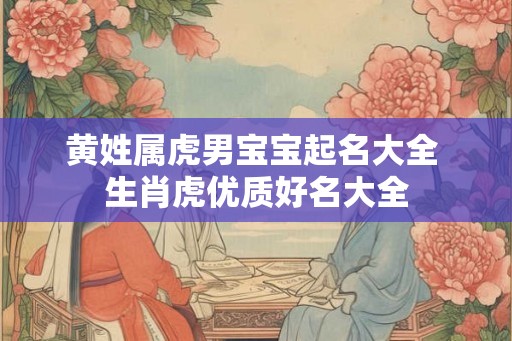 黄姓属虎男宝宝起名大全 生肖虎优质好名大全 黄姓属虎男宝宝起名大全 生肖虎优质好名大全