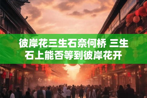 彼岸花三生石奈何桥 三生石上能否等到彼岸花开 彼岸花三生石奈何桥 三生石上能否等到彼岸花开