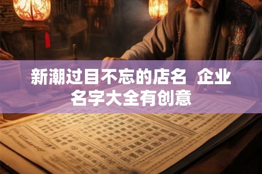 新潮过目不忘的店名 企业名字大全有创意 新潮过目不忘的店名 企业名字大全有创意