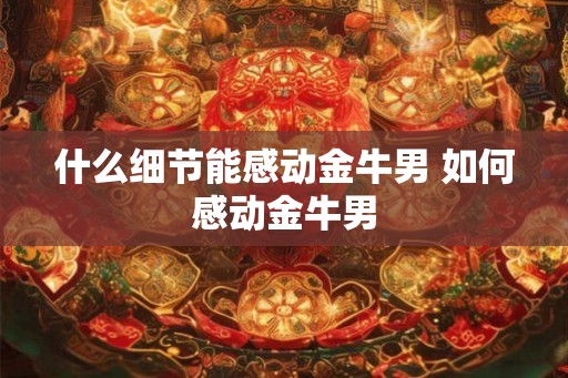 什么细节能感动金牛男 如何感动金牛男