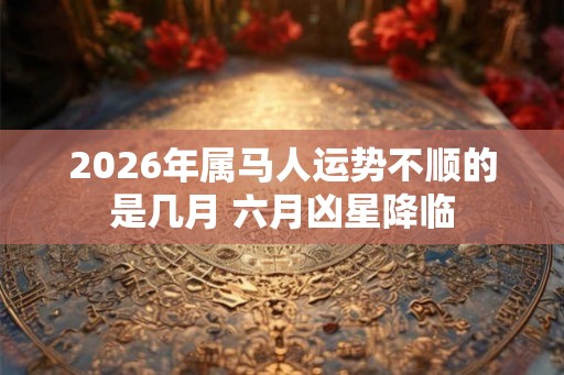 2026年属马人运势不顺的是几月 六月凶星降临 2026年属马人运势不顺的是几月 六月凶星降临