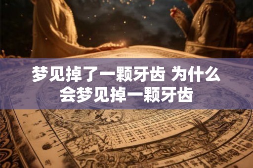 梦见掉了一颗牙齿 为什么会梦见掉一颗牙齿