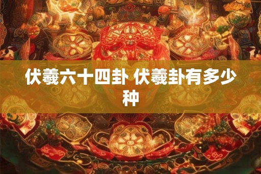 伏羲六十四卦 伏羲卦有多少种