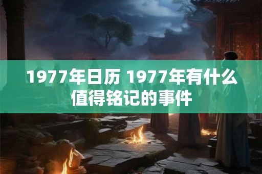 1977年日历 1977年有什么值得铭记的事件 1977年日历 1977年有什么值得铭记的事件