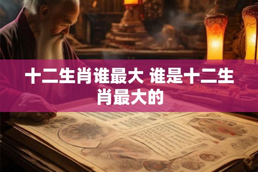 十二生肖谁最大 谁是十二生肖最大的