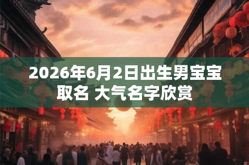 2026年6月2日出生男宝宝取名 大气名字欣赏