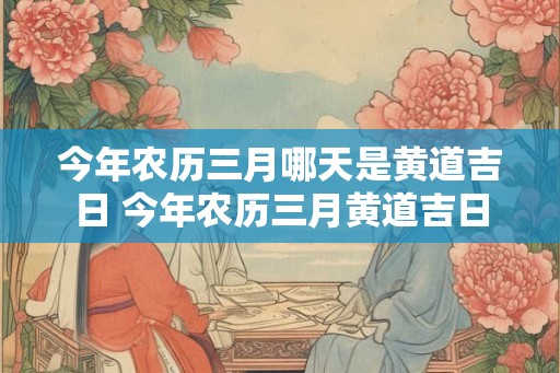 今年农历三月哪天是黄道吉日 今年农历三月黄道吉日