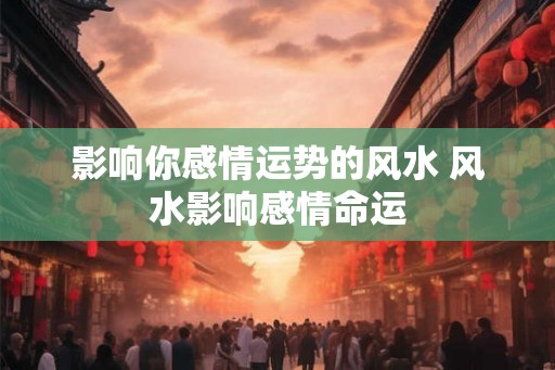 影响你感情运势的风水 风水影响感情命运