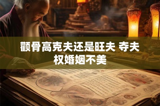 颧骨高克夫还是旺夫 夺夫权婚姻不美 颧骨高克夫还是旺夫 夺夫权婚姻不美