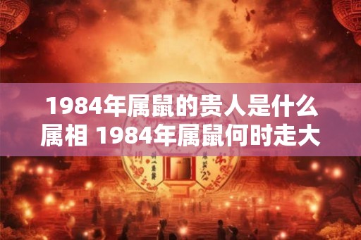1984年属鼠的贵人是什么属相 1984年属鼠何时走大运