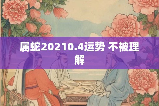 属蛇20210.4运势 不被理解 属蛇20210.4运势 不被理解