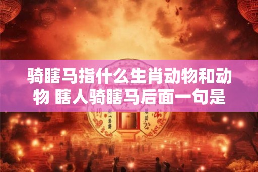 骑瞎马指什么生肖动物和动物 瞎人骑瞎马后面一句是什么 骑瞎马指什么生肖动物和动物 瞎人骑瞎马后面一句是什么