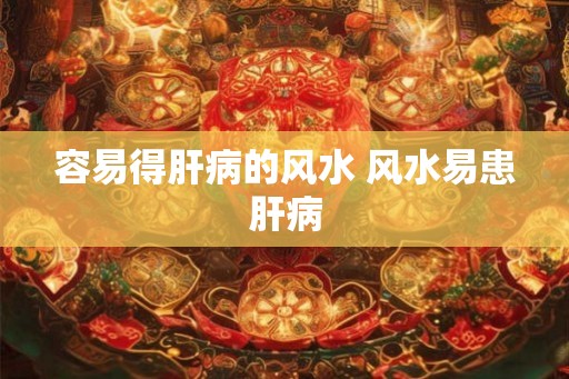 容易得肝病的风水 风水易患肝病 容易得肝病的风水 风水易患肝病