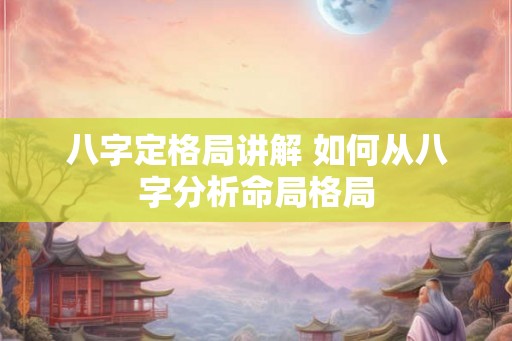 八字定格局讲解 如何从八字分析命局格局