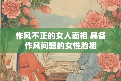 作风不正的女人面相 具备作风问题的女性脸相