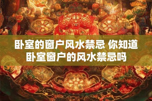 卧室的窗户风水禁忌 你知道卧室窗户的风水禁忌吗 卧室的窗户风水禁忌 你知道卧室窗户的风水禁忌吗