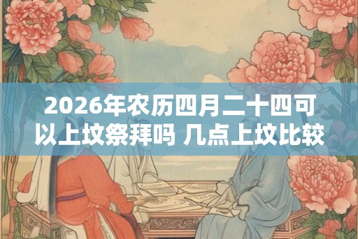 2026年农历四月二十四可以上坟祭拜吗 几点上坟比较好
