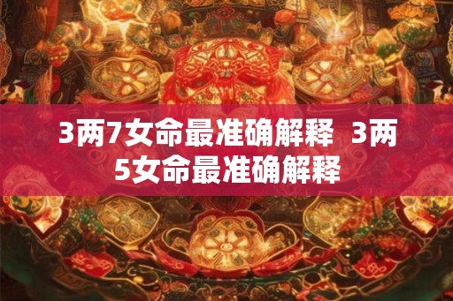 3两7女命最准确解释  3两5女命最准确解释