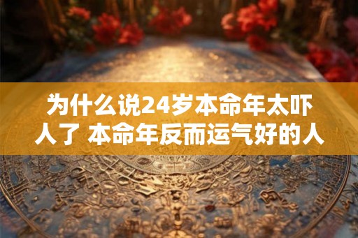为什么说24岁本命年太吓人了 本命年反而运气好的人