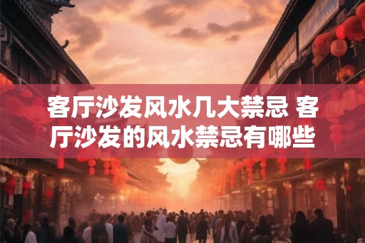客厅沙发风水几大禁忌 客厅沙发的风水禁忌有哪些