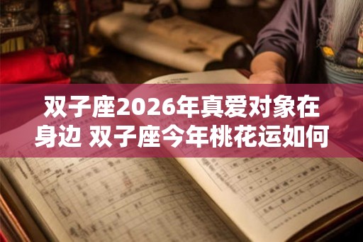 双子座2026年真爱对象在身边 双子座今年桃花运如何