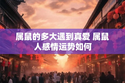 属鼠的多大遇到真爱 属鼠人感情运势如何 属鼠的多大遇到真爱 属鼠人感情运势如何