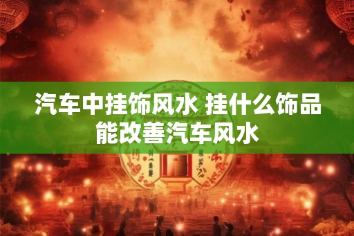 汽车中挂饰风水 挂什么饰品能改善汽车风水