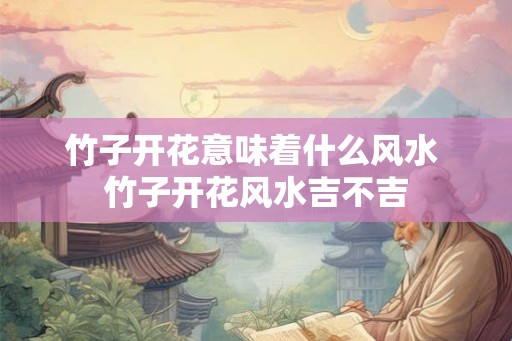 竹子开花意味着什么风水 竹子开花风水吉不吉