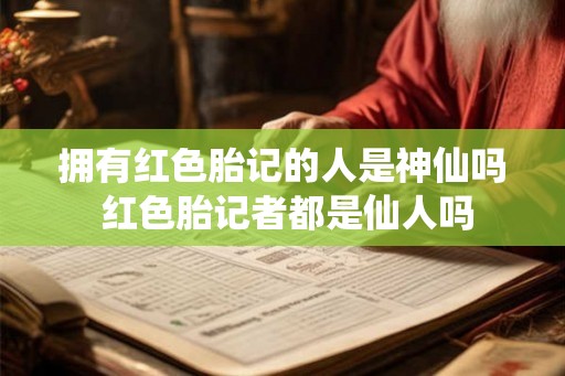 拥有红色胎记的人是神仙吗 红色胎记者都是仙人吗 拥有红色胎记的人是神仙吗 红色胎记者都是仙人吗