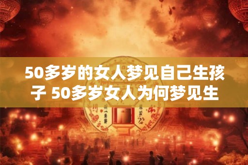 50多岁的女人梦见自己生孩子 50多岁女人为何梦见生孩子