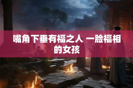 嘴角下垂有福之人 一脸福相的女孩