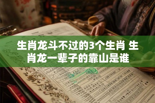 生肖龙斗不过的3个生肖 生肖龙一辈子的靠山是谁